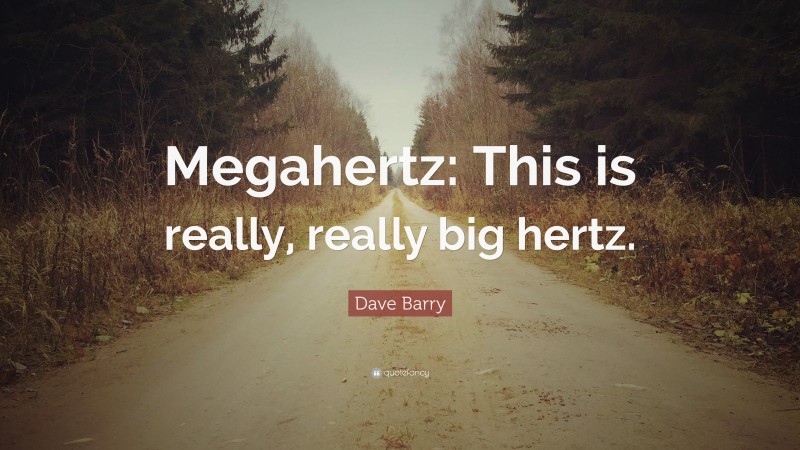 Dave Barry Quote: “Megahertz: This is really, really big hertz.”
