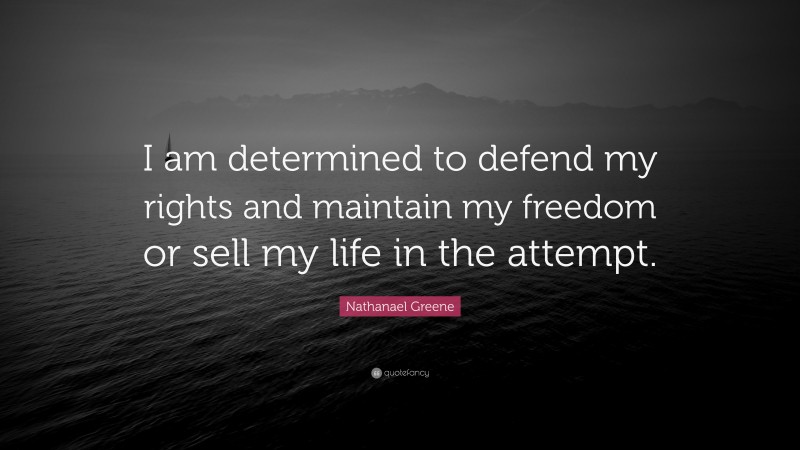 Nathanael Greene Quote: “I am determined to defend my rights and maintain my freedom or sell my life in the attempt.”