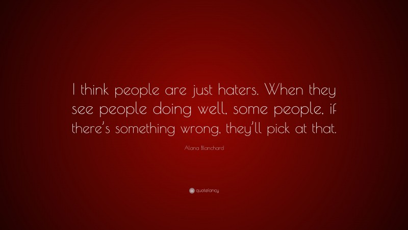 Alana Blanchard Quote: “I think people are just haters. When they see people doing well, some people, if there’s something wrong, they’ll pick at that.”