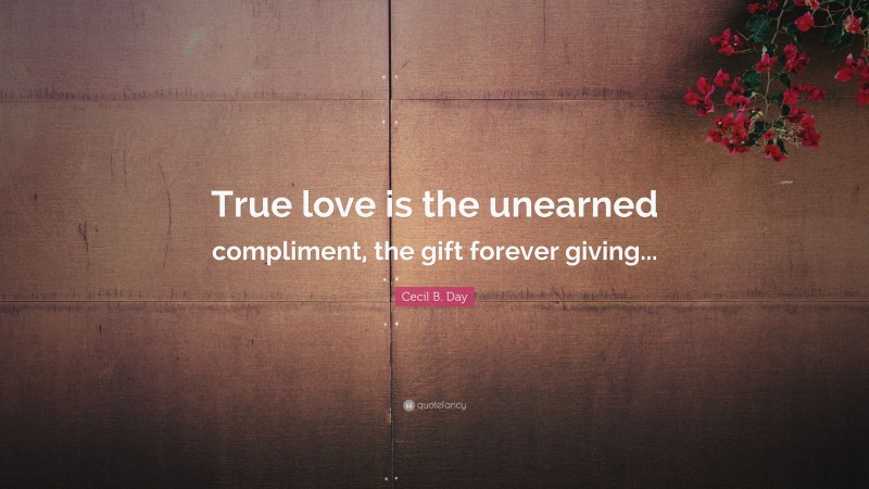 Cecil B. Day Quote: “True love is the unearned compliment, the gift forever giving...”