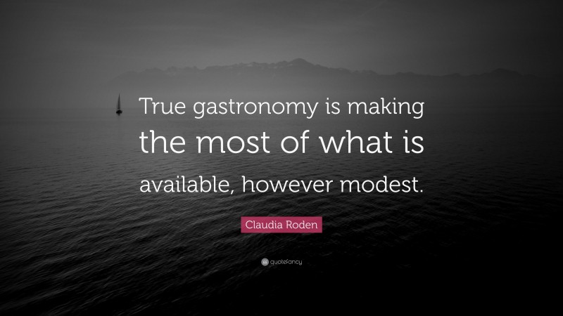 Claudia Roden Quote: “True gastronomy is making the most of what is available, however modest.”