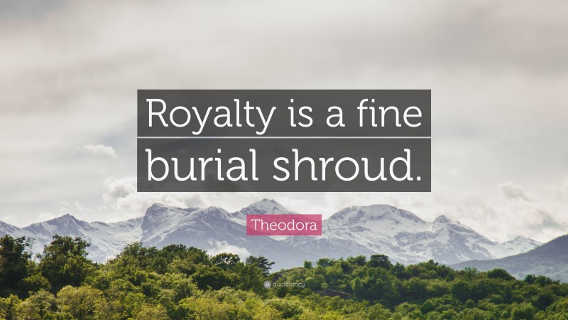 Theodora Quote: “Royalty is a fine burial shroud.”