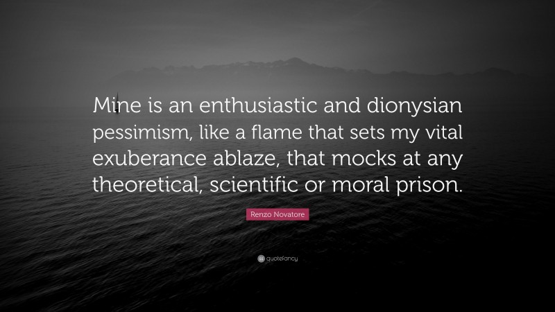 Renzo Novatore Quote: “Mine is an enthusiastic and dionysian pessimism, like a flame that sets my vital exuberance ablaze, that mocks at any theoretical, scientific or moral prison.”