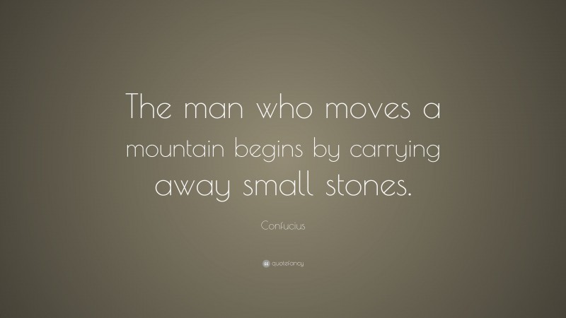 Confucius Quote: “The man who moves a mountain begins by carrying away small stones.”