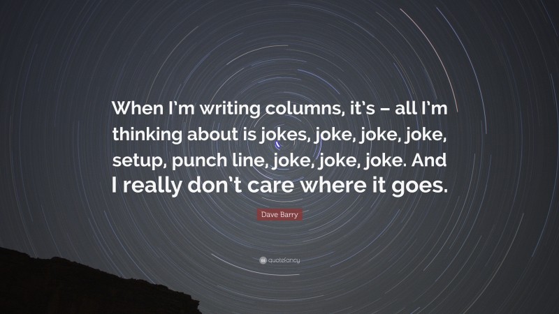 Dave Barry Quote: “When I’m writing columns, it’s – all I’m thinking about is jokes, joke, joke, joke, setup, punch line, joke, joke, joke. And I really don’t care where it goes.”