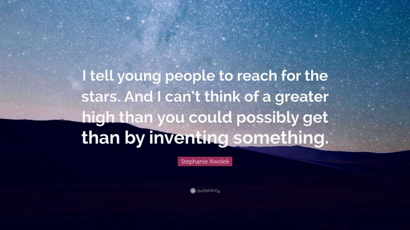 Stephanie Kwolek Quote: “I tell young people to reach for the stars. And I can’t think of a greater high than you could possibly get than by inventing something.”