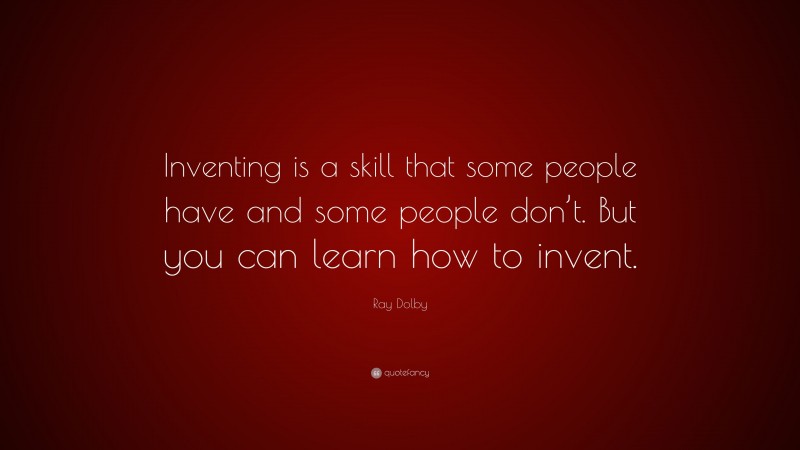 Ray Dolby Quote: “Inventing is a skill that some people have and some people don’t. But you can learn how to invent.”