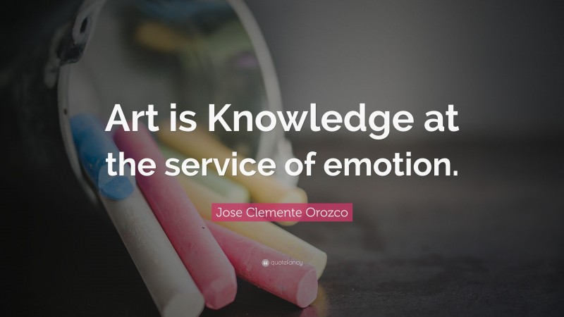 Jose Clemente Orozco Quote: “Art is Knowledge at the service of emotion.”