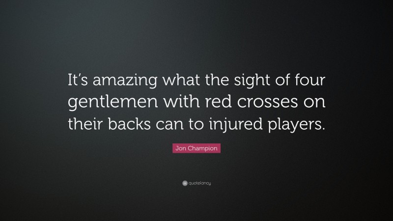 Jon Champion Quote: “It’s amazing what the sight of four gentlemen with red crosses on their backs can to injured players.”