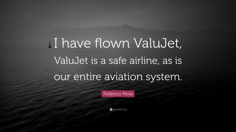 Federico Pena Quote: “I have flown ValuJet, ValuJet is a safe airline, as is our entire aviation system.”