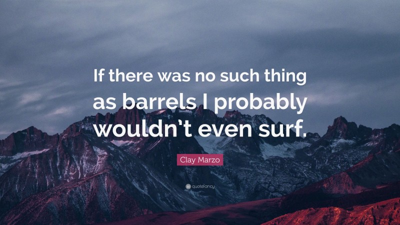Clay Marzo Quote: “If there was no such thing as barrels I probably wouldn’t even surf.”