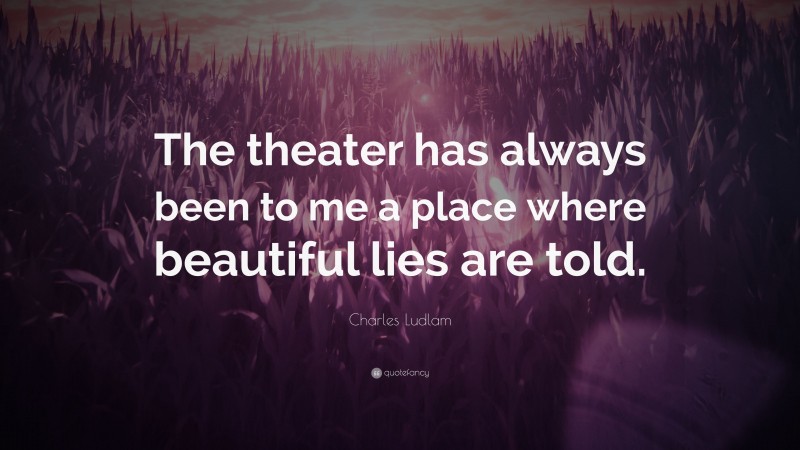 Charles Ludlam Quote: “The theater has always been to me a place where beautiful lies are told.”