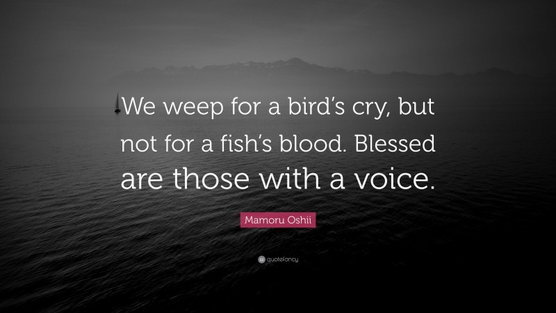 Mamoru Oshii Quote: “We weep for a bird’s cry, but not for a fish’s blood. Blessed are those with a voice.”
