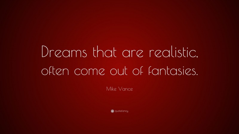 Mike Vance Quote: “Dreams that are realistic, often come out of fantasies.”