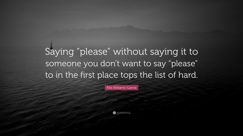 Rita Williams-Garcia Quote: “Saying “please” without saying it to someone you don’t want to say “please” to in the first place tops the list of hard.”