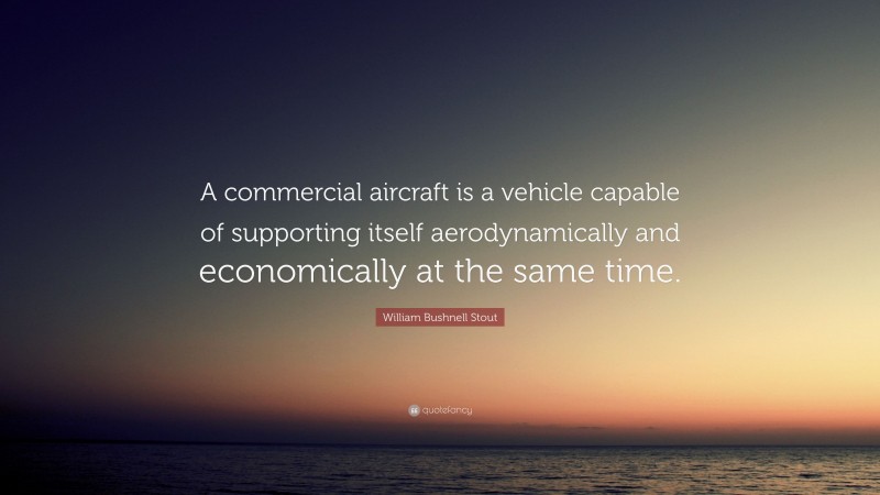 William Bushnell Stout Quote: “A commercial aircraft is a vehicle capable of supporting itself aerodynamically and economically at the same time.”