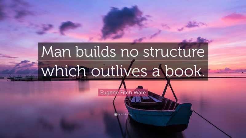 Eugene Fitch Ware Quote: “Man builds no structure which outlives a book.”