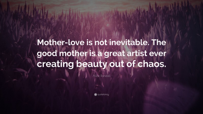Alice Randall Quote: “Mother-love is not inevitable. The good mother is a great artist ever creating beauty out of chaos.”