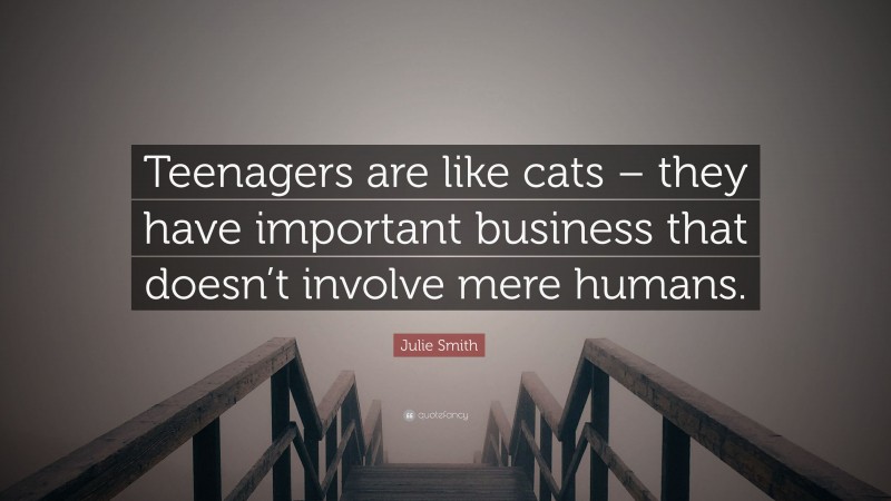 Julie Smith Quote: “Teenagers are like cats – they have important business that doesn’t involve mere humans.”