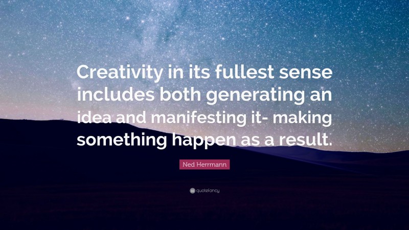Ned Herrmann Quote: “Creativity in its fullest sense includes both generating an idea and manifesting it- making something happen as a result.”