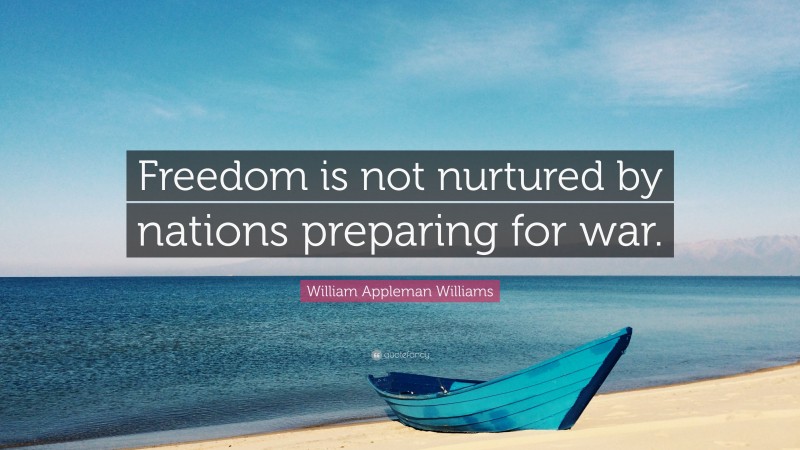 William Appleman Williams Quote: “Freedom is not nurtured by nations preparing for war.”