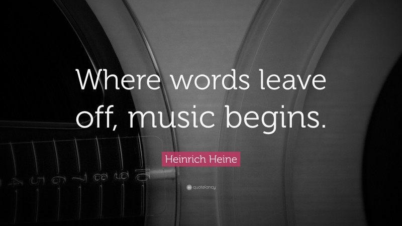 Heinrich Heine Quote: “Where words leave off, music begins.”