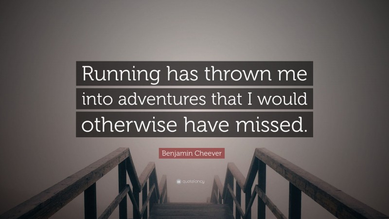 Benjamin Cheever Quote: “Running has thrown me into adventures that I would otherwise have missed.”