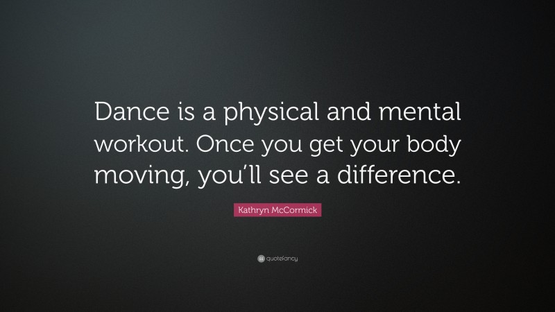 Kathryn McCormick Quote: “Dance is a physical and mental workout. Once you get your body moving, you’ll see a difference.”