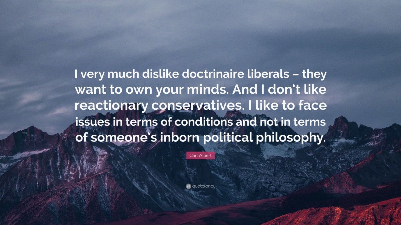 Carl Albert Quote: “I very much dislike doctrinaire liberals – they want to own your minds. And I don’t like reactionary conservatives. I like to face issues in terms of conditions and not in terms of someone’s inborn political philosophy.”