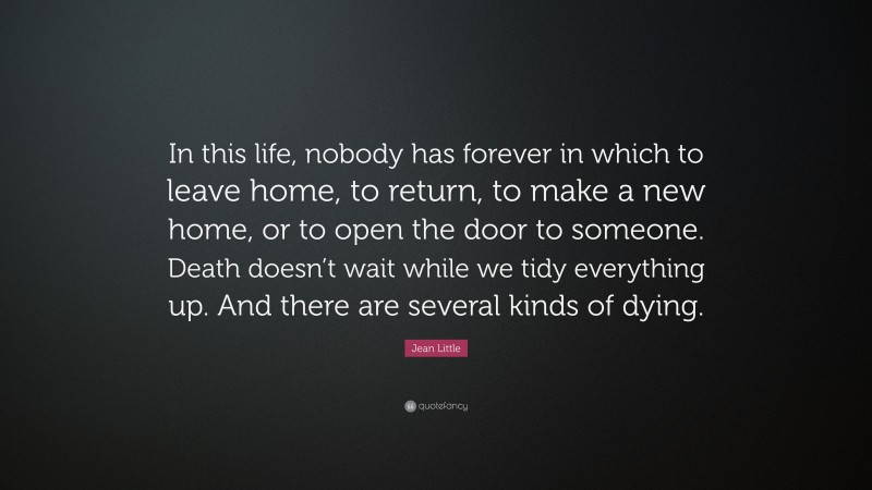 Jean Little Quote: “In this life, nobody has forever in which to leave home, to return, to make a new home, or to open the door to someone. Death doesn’t wait while we tidy everything up. And there are several kinds of dying.”