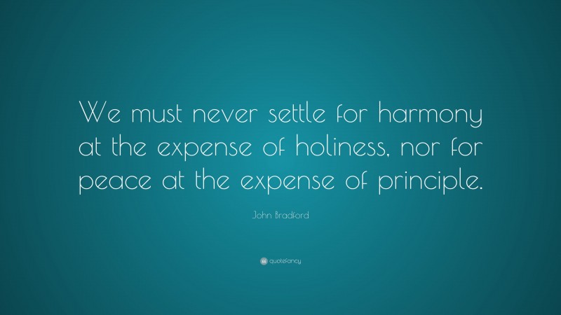 John Bradford Quote: “We must never settle for harmony at the expense of holiness, nor for peace at the expense of principle.”