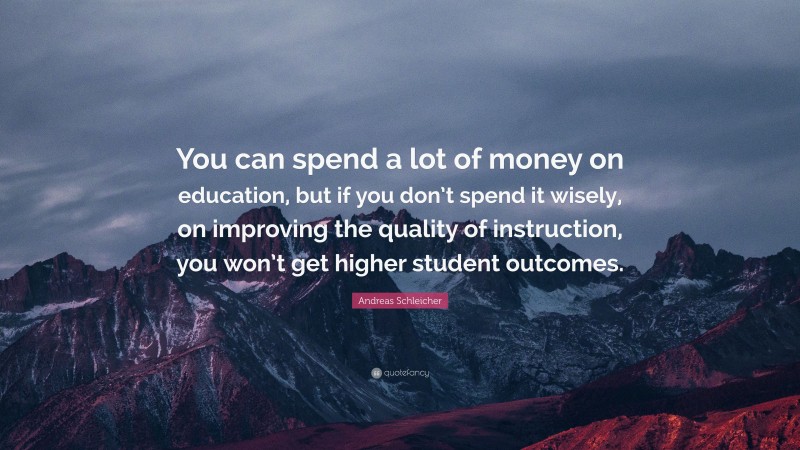 Andreas Schleicher Quote: “You can spend a lot of money on education, but if you don’t spend it wisely, on improving the quality of instruction, you won’t get higher student outcomes.”