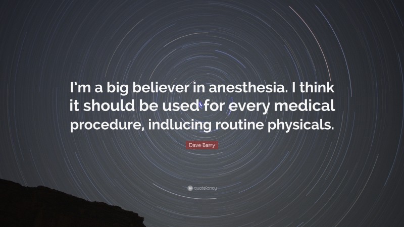 Dave Barry Quote: “I’m a big believer in anesthesia. I think it should be used for every medical procedure, indlucing routine physicals.”