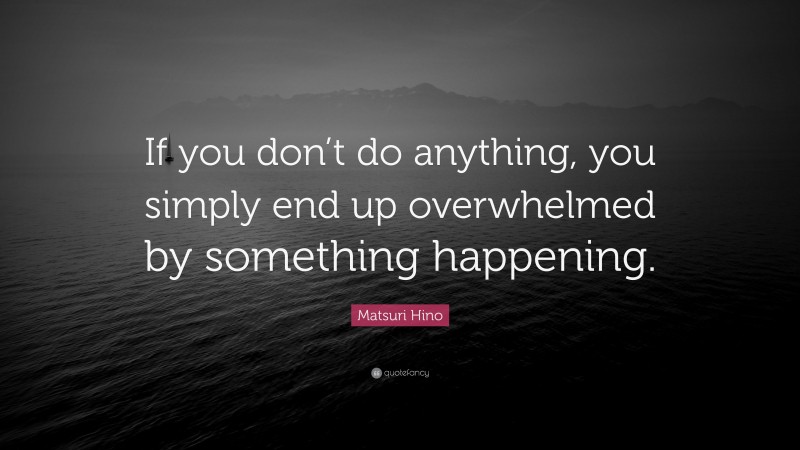 Matsuri Hino Quote: “If you don’t do anything, you simply end up overwhelmed by something happening.”