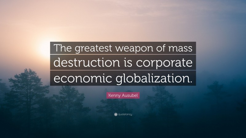 Kenny Ausubel Quote: “The greatest weapon of mass destruction is corporate economic globalization.”