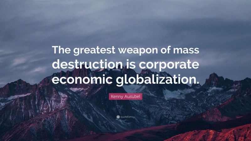 Kenny Ausubel Quote: “The greatest weapon of mass destruction is corporate economic globalization.”