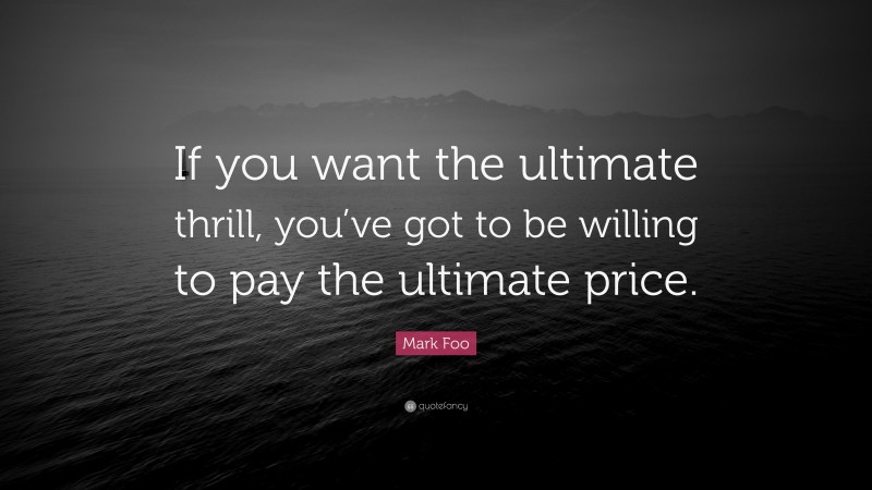Mark Foo Quote: “If you want the ultimate thrill, you’ve got to be willing to pay the ultimate price.”