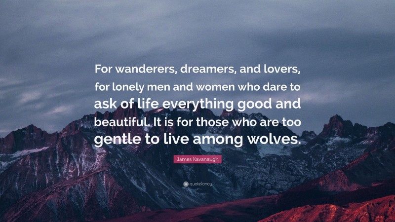 James Kavanaugh Quote: “For wanderers, dreamers, and lovers, for lonely men and women who dare to ask of life everything good and beautiful. It is for those who are too gentle to live among wolves.”