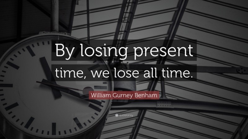 William Gurney Benham Quote: “By losing present time, we lose all time.”