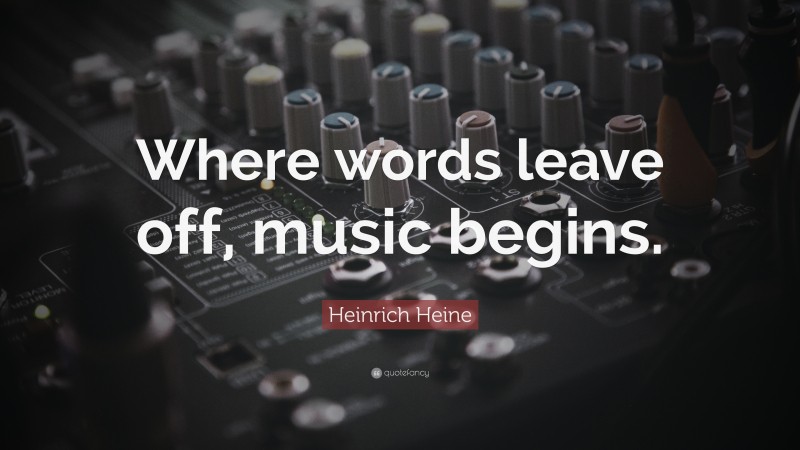 Heinrich Heine Quote: “Where words leave off, music begins.”