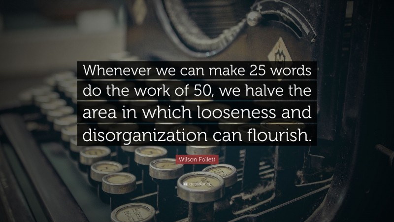 Wilson Follett Quote: “Whenever we can make 25 words do the work of 50, we halve the area in which looseness and disorganization can flourish.”