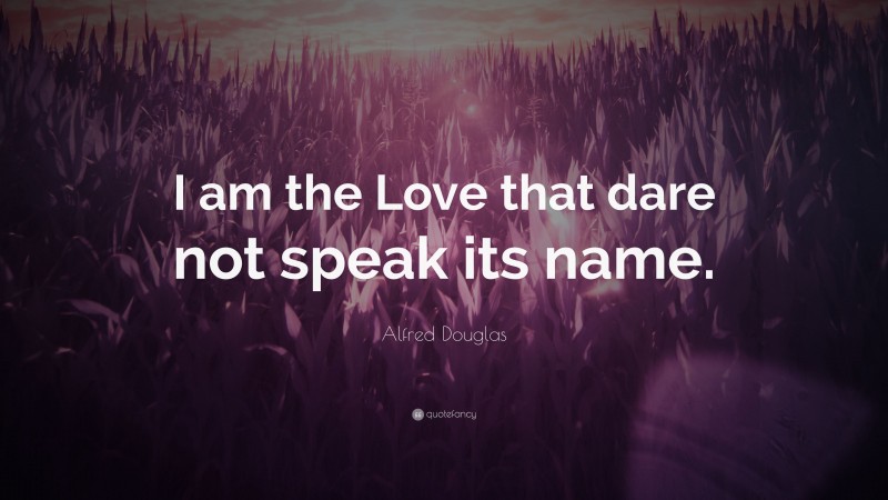 Alfred Douglas Quote: “I am the Love that dare not speak its name.”