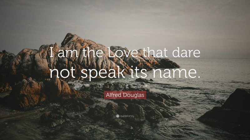 Alfred Douglas Quote: “I am the Love that dare not speak its name.”