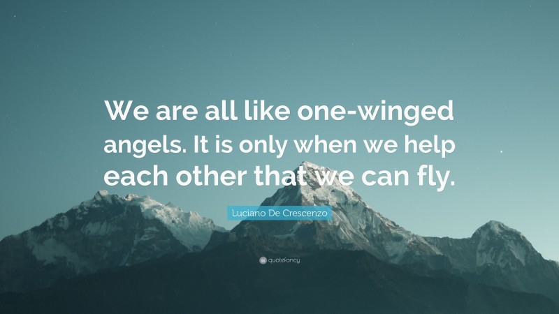 Luciano De Crescenzo Quote: “We are all like one-winged angels. It is only when we help each other that we can fly.”