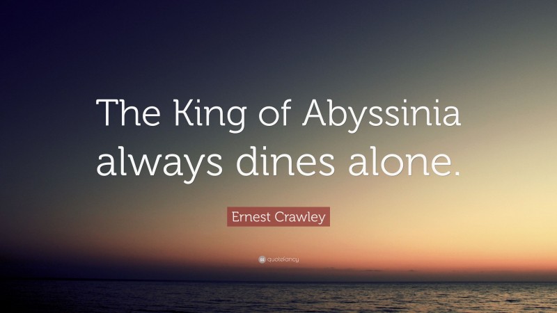 Ernest Crawley Quote: “The King of Abyssinia always dines alone.”