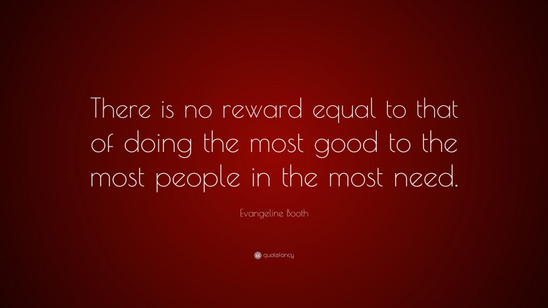 Evangeline Booth Quote: “There is no reward equal to that of doing the most good to the most people in the most need.”