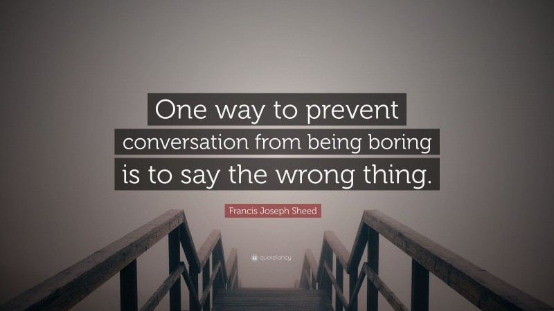 Francis Joseph Sheed Quote: “One way to prevent conversation from being boring is to say the wrong thing.”