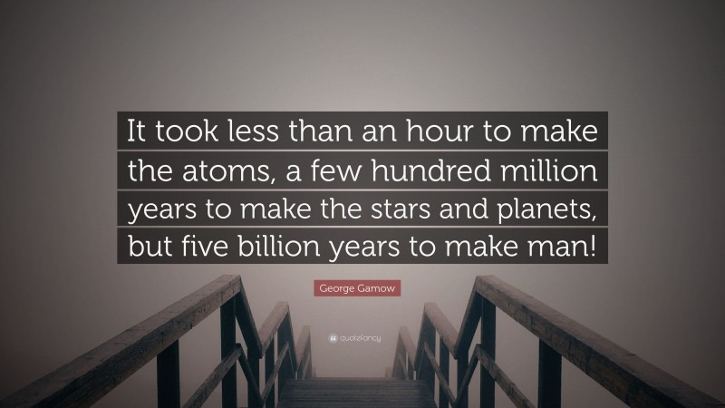 George Gamow Quote: “It took less than an hour to make the atoms, a few hundred million years to make the stars and planets, but five billion years to make man!”