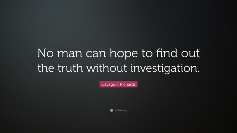 George F. Richards Quote: “No man can hope to find out the truth without investigation.”