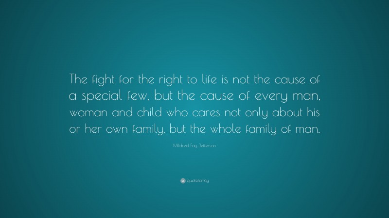 Mildred Fay Jefferson Quote: “The fight for the right to life is not the cause of a special few, but the cause of every man, woman and child who cares not only about his or her own family, but the whole family of man.”